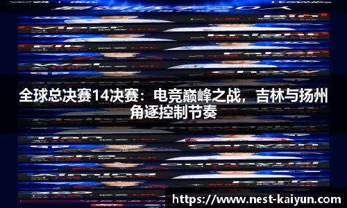 全球总决赛14决赛：电竞巅峰之战，吉林与扬州角逐控制节奏